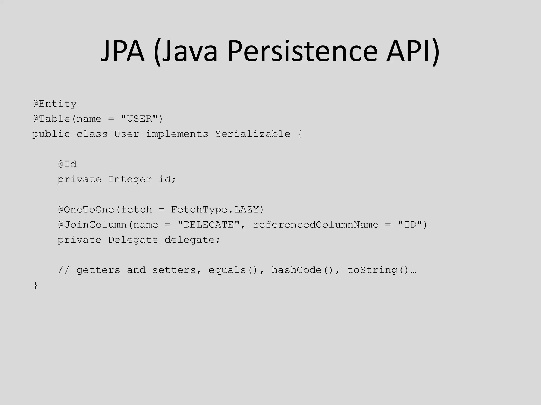 JPA (Java Persistence API)@Entity@Table(name = "USER")public class User implements Serializable {    @Id    private Integer id;    @OneToOne(fetch = FetchType.LAZY)    @JoinColumn(name = "DELEGATE", referencedColumnName = "ID")    private Delegate delegate;    // getters and setters, equals(), hashCode(), toString()…}