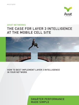 SMARTER PERFORMANCE
MADE SIMPLE
THE CASE FOR LAYER 3 INTELLIGENCE
AT THE MOBILE CELL SITE
HOW TO BEST IMPLEMENT LAYER 3 INTELLIGENCE
IN YOUR NETWORK
AVIAT NETWORKS
WHITE PAPER
 