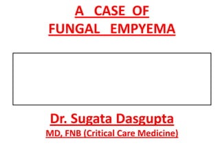 A CASE OF
FUNGAL EMPYEMA




 Dr. Sugata Dasgupta
MD, FNB (Critical Care Medicine)
 