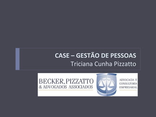 CASE – GESTÃO DE PESSOAS
     Triciana Cunha Pizzatto




      WORKSHOP – A NOVA GESTÃO NA ADVOCACIA DE PONTA
 