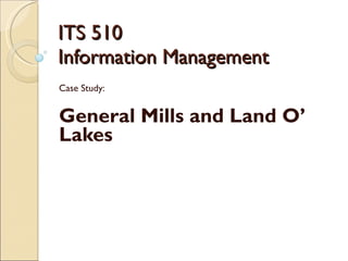 ITS 510 Information Management Case Study: General Mills and Land O’ Lakes 