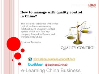 How to manage with quality control in China? This case will introduce with some typical problems concerning establishment of quality control system which can face any company located in Europe and working with ChinaBy Anna Taskaeva www.china-business-connect.com @BusinessChina0 e-Learning China Business   