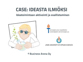! 
CASE: IDEASTA ILMIÖKSI 
Ideatoimintaan aktivointi ja osallistaminen 
© Business Arena Oy 
 