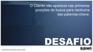 O Cliente não aparecia nas primeiras posições de busca para nenhuma das palavras-chave.DESAFIOFoto: marfis75 -  http://www.flickr.com/photos/marfis75/4054571933/