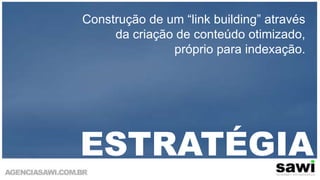 Construção de um “link building” através da criação de conteúdo otimizado, próprio para indexação. ESTRATÉGIA