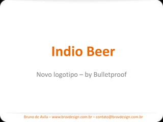 Indio Beer
      Novo logotipo – by Bulletproof




Bruno de Avila – www.bravdesign.com.br – contato@bravdesign.com.br
 
