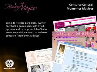 Envio de Release para Blogs, Twitter, Facebook e comunidades do Orkut apresentando a empresa Julio Okubo, seu novo posicionamento na web e o concurso “Momentos Mágicos” Concurso Cultural  Momentos Mágicos 