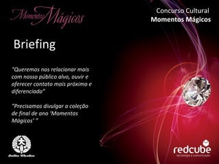 “ Queremos nos relacionar mais com nosso público alvo, ouvir e  oferecer contato mais próximo e diferenciado” “ Precisamos divulgar a coleção de final de ano ‘Momentos Mágicos’ ” Briefing Concurso Cultural  Momentos Mágicos 