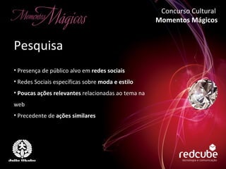 Presença de público alvo em  redes sociais Redes Sociais específicas sobre  moda e estilo Poucas ações relevantes  relacionadas ao tema na web Precedente de  ações similares  Pesquisa Concurso Cultural  Momentos Mágicos 