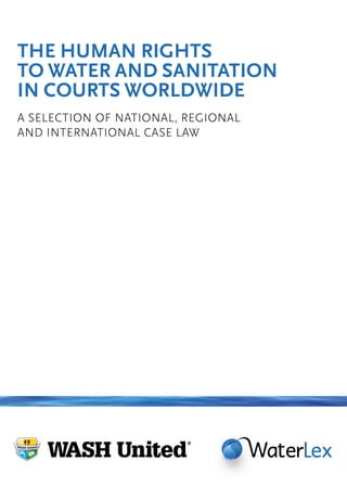 THE HUMAN RIGHTS
TO WATER AND SANITATION
IN COURTS WORLDWIDE
A SELECTION OF NATIONAL, REGIONAL
AND INTERNATIONAL CASE LAW
 