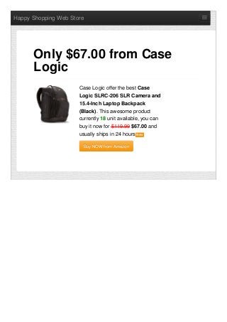 Happy Shopping Web Store
Case Logic offer the best Case
Logic SLRC-206 SLR Camera and
15.4-Inch Laptop Backpack
(Black). This awesome product
currently 18 unit available, you can
buy it now for $119.99 $67.00 and
usually ships in 24 hours NewNew
Buy NOW from AmazonBuy NOW from Amazon
Only $67.00 from Case
Logic
 