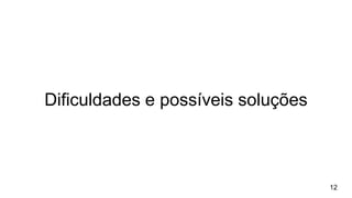 Dificuldades e possíveis soluções
12
 