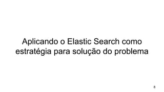 Aplicando o Elastic Search como
estratégia para solução do problema
8
 
