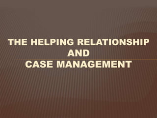 THE HELPING RELATIONSHIP
AND
CASE MANAGEMENT
 