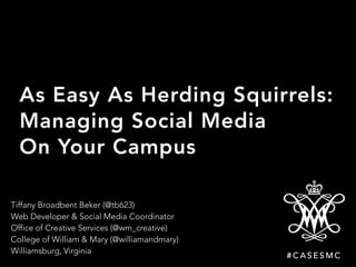 As Easy As Herding Squirrels:
Managing Social Media
On Your Campus
Tiffany Broadbent Beker (@tb623) 
Web Developer & Social Media Coordinator 
Office of Creative Services (@wm_creative) 
College of William & Mary (@williamandmary) 
Williamsburg, Virginia
# C A S E S M C
 