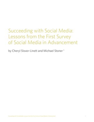Succeeding with Social Media:
Lessons from the First Survey
of Social Media in Advancement
by Cheryl Slover-Linett and Michael Stoner 1




Succeeding with Social Media: Lessons from the First Survey of Social Media in Advancement   1
 