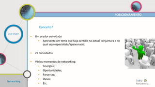 POSICIONAMENTO
Networking
CASE STUDY
O que é?
• É a técnica através da qual os profissionais de Marketing tentam criar
uma identidade para um produto, marca ou empresa. Representa uma
política, definida estrategicamente com o objectivo de atribuir
percepção.
• Exemplos:
• O “Smart” é um carro que tem como público alvo os condutores
mais jovens. O posicionamento deste carro é ser um veículo
prático, fácil de estacionar e com um design moderno;
• A “Renault” é líder em vendas em Portugal. O posicionamento
da marca passa por ter uma gama alargada disponível em
praticamente todos os segmentos e com um elevado número de
pontos de venda e oficinas abertos em Portugal.
 