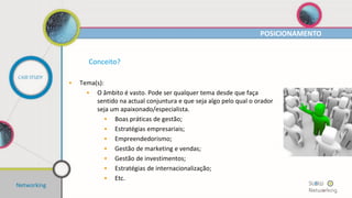 Conceito?
• Orador(es) convidado(s):
• Gestores;
• Empreendedores;
• Marketeers;
• Professores;
• Administradores/Directores – C Level
• Etc.
POSICIONAMENTO
CASE STUDY
Networking
 
