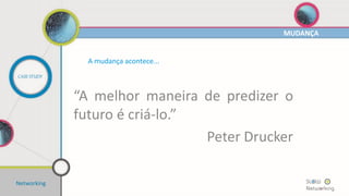 A mudança acontece...
“A melhor maneira de predizer o
futuro é criá-lo.”
Peter Drucker
MUDANÇA
Networking
CASE STUDY
 