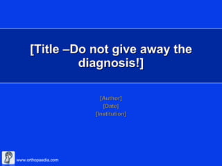 [Author] [Date] [Institution] [Title –Do not give away the diagnosis!] 
