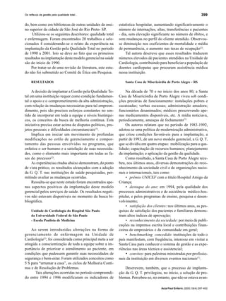 399
Acta Paul Enferm. 2005;18(4):397-402
Os reflexos da gestão pela qualidade total...
do, bem como em bibliotecas de outras unidades de ensi-
no superior da cidade de São José do Rio Preto- SP.
Utilizou-se os seguintes descritores: qualidade total
e enfermagem. Foram encontrados 20 trabalhos e sele-
cionados 4 considerando-se o relato da experiência na
implantação da Gestão pela Qualidade Total no período
de 1990 a 2001. Isto se deve ao fato que os primeiros
resultados na implantação deste modelo gerencial na saúde
são do início de 1990.
Por tratar-se de uma revisão de literatura, este estu-
do não foi submetido ao Comitê de Ética em Pesquisa.
RESULTADOS
A decisão de implantar a Gestão pela Qualidade To-
tal em uma instituição requer como condição fundamen-
tal o apoio e o comprometimento da alta administração,
com relação às mudanças necessárias para tal empreen-
dimento, pois são precisos esforços constantes no sen-
tido de incorporar em toda a equipe e níveis hierárqui-
cos, os conceitos da busca de melhoria contínua. Esta
iniciativa precisa estar acima de disputas políticas, pro-
jetos pessoais e dificuldades circunstanciais(3)
.
Implica em iniciar um movimento de profundas
modificações no estilo de gerenciamento e compor-
tamento das pessoas envolvidas no programa, que
enfatiza o ser humano e a satisfação de suas necessida-
des, como o elemento mais importante em todas as fa-
ses do processo(2)
.
As experiências citadas abaixo demonstram, do ponto
de vista prático, os resultados alcançados com a adoção
da G. Q. T. nas instituições de saúde pesquisadas, per-
mitindo avaliar as mudanças ocorridas.
Ressalta-se que neste estudo foram encontrados ape-
nas aspectos positivos da implantação deste modelo
gerencial pelos serviços de saúde. Os resultados negati-
vos não estavam disponíveis no momento da busca bi-
bliográfica.
Unidade de Cardiologia do Hospital São Paulo
da Universidade Federal de São Paulo
- Escola Paulista de Medicina
Ao serem introduzidas alterações na forma de
gerenciamento de enfermagem na Unidade de
Cardiologia(2)
, foi considerada como principal meta a ser
atingida a conscientização de toda a equipe sobre a im-
portância de priorizar o atendimento ao paciente, em
condições que pudessem garantir suas necessidades de
segurança e bem-estar. Foram utilizados conceitos como
5 S para “arrumar a casa”, os ciclos de Melhoria Contí-
nua e de Resolução de Problemas.
Tais alterações ocorridas no período compreendi-
do entre 1994 e 1996 modificaram os indicadores de
estatística hospitalar, aumentando significativamente o
número de internações, altas, transferências e pacientes
- dia, sem elevação significante no número de óbitos, e
sem mudanças no perfil do cliente atendido. Observou-
se diminuição nos coeficientes de mortalidade e média
de permanência, e aumento nas taxas de ocupação(2)
.
Tal autora descreve que esses resultados traduzem
números elevados de pacientes atendidos na Unidade de
Cardiologia, contribuindo para beneficiar a população de
doentes cardiopatas que procuram assistência médica
nessa instituição.
Santa Casa de Misericórdia de Porto Alegre - RS
Na década de 70 e no início dos anos 80, a Santa
Casa de Misericórdia de Porto Alegre viveu sob condi-
ções precárias de funcionamento: instalações pobres e
sucateadas; verbas escassas; administração amadora;
funcionários desanimados; médicos prescrevendo ape-
nas medicamentos disponíveis, etc. A mídia noticiava,
periodicamente, ameaças de fechamento(7).
Os autores relatam que no período de 1983-1992,
adotou-se uma política de modernização administrativa,
que criou condições favoráveis para a implantação, a
partir de 1993, de um novo modelo gerencial, a G. Q. T.
que se dividiu em quatro etapas: mobilização para a qua-
lidade; capacitação de recursos humanos; planejamento
da implantação; e aplicação da gestão da qualidade.
Como resultado, a Santa Casa de Porto Alegre rece-
beu, nos últimos anos, diversas demonstrações do reco-
nhecimento da sociedade civil e de organizações nacio-
nais e internacionais, tais como:
• prêmio UNICEF com o título Hospital Amigo da
Criança;
• destaque do ano: em 1994, pela qualidade dos
processos administrativos e de assistência médico-hos-
pitalar, e pelos programas de ensino, pesquisa e desen-
volvimento;
• satisfação dos clientes: nos últimos anos, as pes-
quisas de satisfação dos pacientes e familiares demons-
tram altos índices de aprovação;
• reconhecimento da sociedade: por meio de publi-
cações na imprensa escrita local e contribuições finan-
ceiras de empresários e da comunidade em geral;
• benchmarking concedido: instituições de todo o
país manifestam, com freqüência, interesse em visitar a
Santa Casa para conhecer o sistema de gestão e as expe-
riências nas áreas técnica e assistencial;
• convites: para palestras ministradas por profissio-
nais da instituição em diversos eventos nacionais(7)
.
Descrevem, também, que o processo de implanta-
ção da G. Q. T. privilegiou, no início, a solução de pro-
blemas. Percebeu-se, no entanto, que não se estava avan-
 