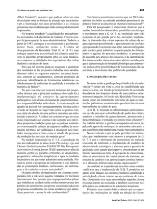 401
Acta Paul Enferm. 2005;18(4):397-402
Os reflexos da gestão pela qualidade total...
Albert Einstein(9)
, descreve que pode-se observar uma
dissociação entre as formas de atuação que caracteriza-
vam a Instituição nos seus primórdios e as técnicas
gerenciais mais modernas que estão sendo gradativamente
implantadas.
No hospital estudado(9)
a qualidade dos procedimen-
tos executados no Laboratório de Análises Clínicas sem-
pre foi preocupação de seus administradores. Todavia, a
partir de 1983, começou a ser estruturado o que interna-
mente ficou conhecido como o Sistema de
Asseguramento da Qualidade Total (S. A. Q. T.), cujo
enfoque centrava-se na satisfação dos clientes, quer fos-
sem os pacientes propriamente ditos ou seus médicos,
sem esquecer a satisfação das expectativas dos traba-
lhadores e técnicos do setor.
Para que tal sistema pudesse assegurar a qualidade
dos resultados se fez necessário trabalhar mais detalha-
damente sobre os seguintes aspectos: recursos huma-
nos, controle de equipamentos, controle estatístico de
processo, identificação de ferramentas estatísticas, es-
tabelecimento de auditorias de qualidade e métodos de
registros de falhas(9)
.
No que concerne aos recursos humanos, tal pesqui-
sador destaca que a principal mudança observada foi a
implementação do conceito de gerenciamento
participativo com desenvolvimento de comprometimen-
to e responsabilidades individuais. A reestruturação do
quadro de pessoal foi conseqüentemente iniciada com a
criação de funções de supervisão sobre os pontos críti-
cos, além da adoção de uma política educativa em subs-
tituição à punitiva. A ênfase em considerar que os erros
estão relacionados ao sistema e não somente aos indiví-
duos propiciou condições para que se pudesse estabele-
cer o novo padrão cultural de registro e análise de ocor-
rências adversas, de verificação e checagem dos resul-
tados incongruentes, bem como o estudo do processo
de produção dos serviços de maneira geral.
No modelo implantado na U. T. I., a introdução do
uso dos indicadores de risco Acute Physiology, Age and
Chronic Health Evaluation II (APACHE II) e Therapeutic
Intervention Scoring System (TISS) permitem avaliar de
maneira global as questões referentes ao diagnóstico,
prognóstico, indicações terapêuticas e tipos de cuidados
necessários aos pacientes admitidos nessa unidade. Pla-
neja-se assim o programa de tratamento e são elabora-
das as prescrições médicas, nutricionais, de enferma-
gem e de controles a serem executados(9)
.
Os dados obtidos são registrados em sistemas e com-
parados mês a mês com aqueles relatados em literatura
internacional. Isto permite que a equipe multidisciplinar
que trabalha na unidade tenha conhecimento acerca dos
padrões de atendimento que presta, sua comparação com
programas semelhantes em outras unidades e que identi-
fique possíveis causas de não conformidade(9)
.
Tais fatores permitiram constatar que em l993 a fre-
qüência de óbitos na unidade estudada apresenta-se em
patamar inferior ao descrito na literatura internacional(9)
.
Para tal pesquisador é importante observar que a
análise dos modelos observados, possibilita concluir que
o movimento para a G. Q. T. na instituição tem sido
responsável por grande parte das inovações implanta-
das. A discussão dos vários aspectos da cultura da or-
ganização tem possibilitado o aparecimento de conflitos
e propostas de crescimento que antes estavam subjugadas
pelo caráter geral inibitório da participação dos funcio-
nários e agentes do processo produtivo. A proposição
de ausculta dos anseios dos usuários e da identificação
dos interesses dos vários atores tem aberto caminho para
que a administração do hospital identifique que alternati-
vas podem abrir possibilidades de transformação da sua
estrutura e incremento dos padrões de qualidade.
CONSIDERAÇÕES FINAIS
No setor saúde a gestão pela qualidade é de alta rele-
vância(10)
, tendo em vista a crise de credibilidade que
associa a área, em função principalmente da acentuada
decadência dos hospitais diante de uma política extre-
mamente irregular. A Gestão pela Qualidade Total surge
assim como um instrumento em torno do qual as insti-
tuições poderão ser reestruturadas para fazer face às reais
necessidades de saúde do país.
A G. Q. T., baseada na administração participativa,
em vez de provocar a distribuição do poder dos chefes,
ampliou o trabalho de gerenciamento, promovendo a
descentralização e tornando o controle mais eficiente(5)
.
Ao realizar tal fato, a gerência conquistou um novo pa-
pel, o de agente de mudanças, de orientador, educador, o
que contribuiu para manter uma relação mais participativa.
Nesse contexto o que se pode perceber em institui-
ções que implantaram com sucesso o programa de G.
Q. T. é que a valorização da consciência de mutação
constante do ambiente, a implantação de modelos de
administração estratégica e sistemas para a garantia de
qualidade com caráter participativo constituíram-se em
fatores essenciais ao êxito. A agregação de valores base-
ados na consciência do conhecimento de sistemas, em
estudos de cenários e na aprendizagem contínua tornou-
se o elemento diferenciador destas organizações(9)
.
Ao analisar as experiências descritas nesse estudo,
verifica-se que a implantação da G. Q. T. propiciou um
ganho com relação aos recursos humanos garantindo a
satisfação do cliente interno no seu ambiente de traba-
lho. O paciente teve suas necessidades supridas, houve
reconhecimento da sociedade e também ocorreram mo-
dificações nos indicadores de estatística hospitalar.
Portanto, esse estudo deixa evidente que as experi-
ências das instituições de saúde na adoção do Geren-
 