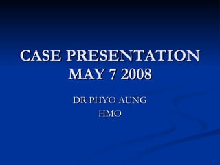 CASE PRESENTATION MAY 7 2008 DR PHYO AUNG HMO 
