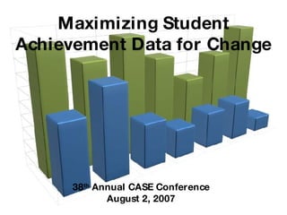 Maximizing Student Achievement Data for Change 38 th  Annual CASE Conference August 2, 2007 