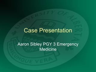 Case Presentation Aaron Sibley PGY 3 Emergency Medicine 