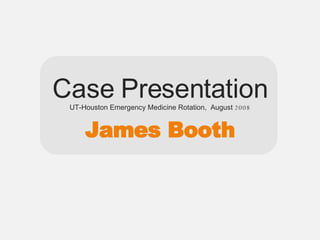 Case Presentation UT-Houston Emergency Medicine Rotation,  August  2008 James Booth 