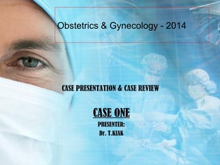 Obstetrics & Gynecology - 2014 
CASE PRESENTATION & CASE REVIEW 
CASE ONE 
PRESENTER: 
Dr. T.KIAK 
 