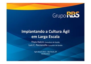 Implantando a Cultura Ágil
                  em Larga Escala
                        Thais Dalcin, Consultora de Gestão
                      Luiz C. Parzianello, Consultor de Gestão

                              Agile Brazil 2012 – São Paulo, SP
                                         05/09/2012


1|   CASE Agile Brazil 2012
 