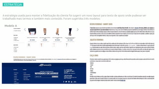 –ESTRATÉGIA–
R$2.723.515,43
-0,61%
9,37%
A estratégia usada para manter a fidelização do cliente foi sugerir um novo layout para texto de apoio onde pudesse ser
trabalhado mais termos e também mais conteúdo. Foram sugeridos três modelos:
Modelo A
 