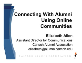 Connecting With Alumni
          Using Online
          Communities
                   Elizabeth Allen
Assistant Director for Communications
           Caltech Alumni Association
        elizabeth@alumni.caltech.edu
 