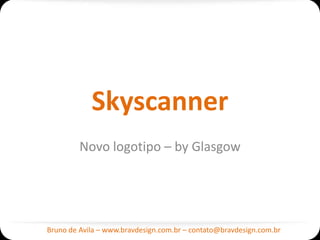 Skyscanner
         Novo logotipo – by Glasgow




Bruno de Avila – www.bravdesign.com.br – contato@bravdesign.com.br
 
