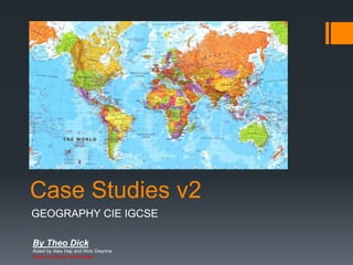 Case Studies v2
GEOGRAPHY CIE IGCSE
By Theo Dick
Aided by Alex Haji and Nick Gwynne
Edited by Ethan Sarif-Kattan
 