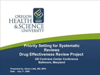 Priority Setting for Systematic Reviews Drug Effectiveness Review Project     US Cochrane Center Conference Baltimore, Maryland   Presented by: Alison Little, MD, MPH  Date:  July 11, 2008 