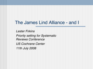The James Lind Alliance - and I Lester Firkins Priority setting for Systematic Reviews Conference US Cochrane Center 11th July 2008 