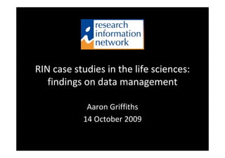 RIN case studies in the life sciences: 
findings on data management
Aaron Griffiths
14 October 2009
 