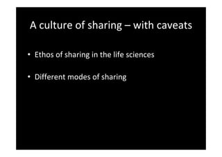A culture of sharing – with caveats
• Ethos of sharing in the life sciences
• Different modes of sharing
 
