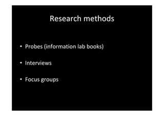 Research methods
• Probes (information lab books)
• Interviews
• Focus groups
 