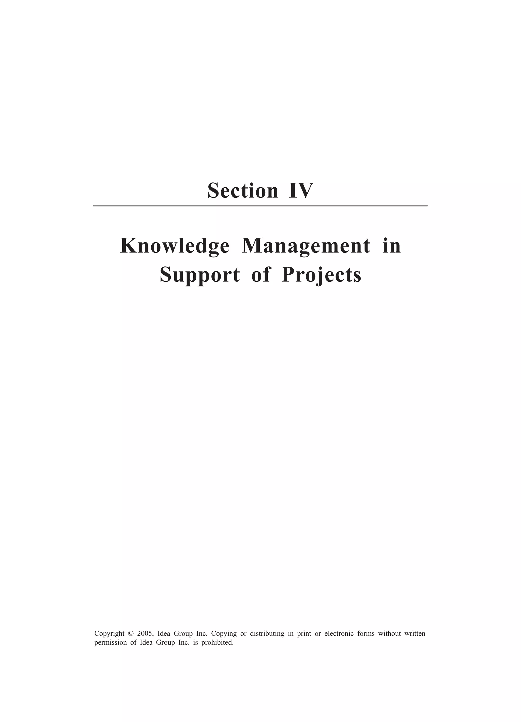 Developing a Knowledge Management Strategy 129
Copyright © 2005, Idea Group Inc. Copying or distributing in print or electronic forms without written
permission of Idea Group Inc. is prohibited.
Section IV
Knowledge Management in
Support of Projects
 