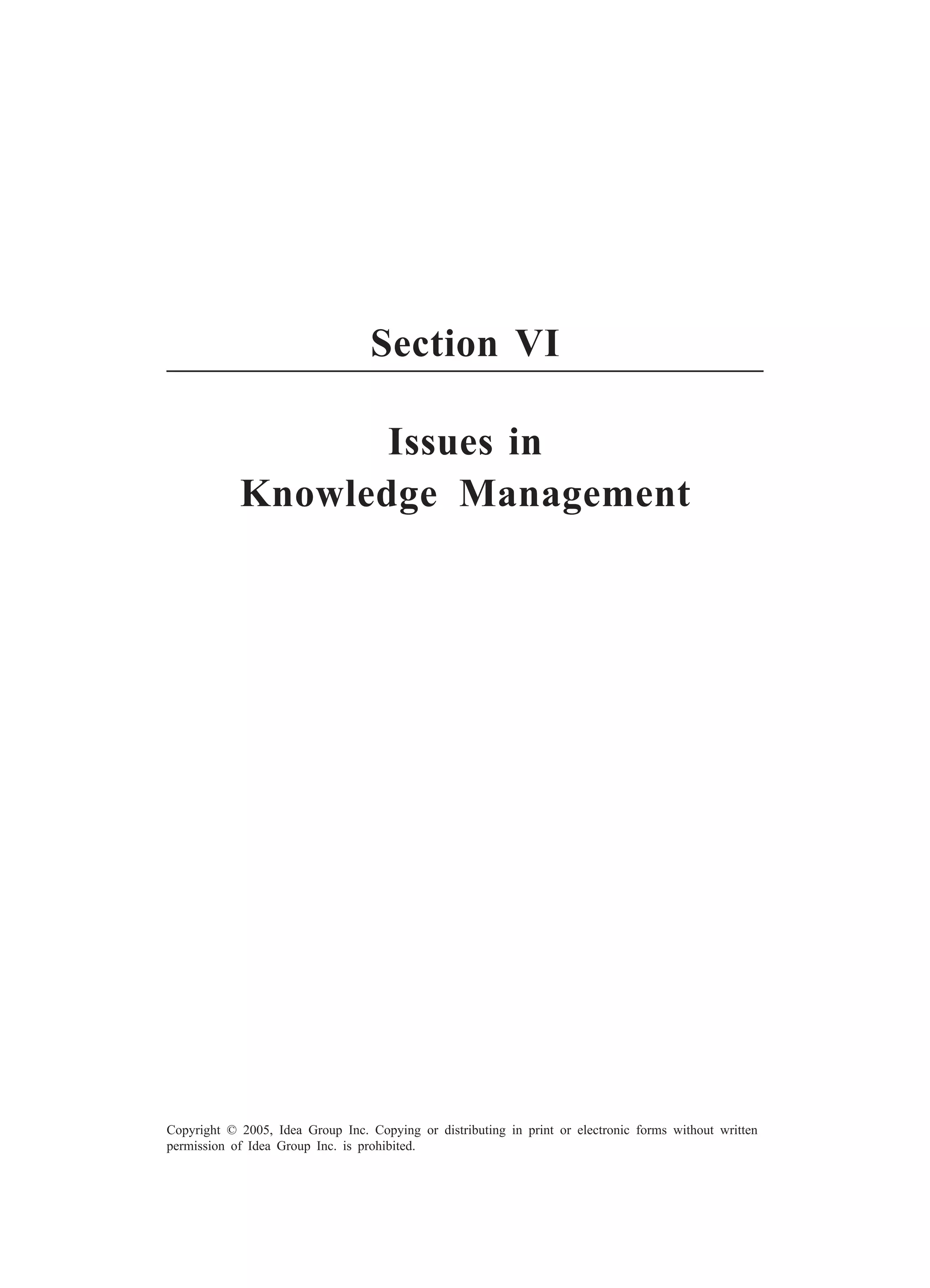 210 Bayer, Enparantza, Maier, Obermair, and Schmiedinger
Copyright © 2005, Idea Group Inc. Copying or distributing in print or electronic forms without written
permission of Idea Group Inc. is prohibited.
Section VI
Issues in
Knowledge Management
 