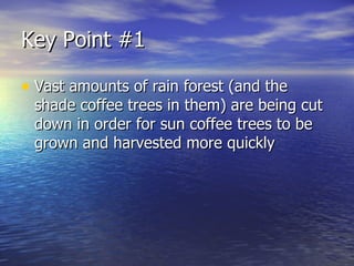 Key Point #1 <ul><li>Vast amounts of rain forest (and the shade coffee trees in them) are being cut down in order for sun ...