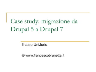 Case study: migrazione da
Drupal 5 a Drupal 7
Il caso UniJuris
© www.francescobrunetta.it
 