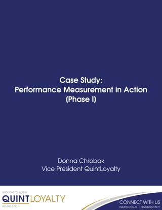 BROUGHT TO YOU BY:
866.855.6733
Case Study:
Performance Measurement in Action
[Phase I]
Donna Chrobak
Vice President QuintLoyalty
 