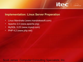 Scott James Computer Consulting Specialists, Inc.
Implementation: Linux Server Preperation
• Linux Mandrake (www.mandrakesoft.com)
• Apache 2.0 (www.apache.org)
• MySQL 3.23 (www.mysql.com)
• PHP 4.2 (www.php.net)
 