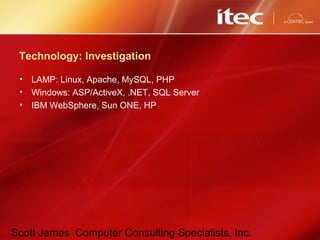 Scott James Computer Consulting Specialists, Inc.
Technology: Investigation
• LAMP: Linux, Apache, MySQL, PHP
• Windows: ASP/ActiveX, .NET, SQL Server
• IBM WebSphere, Sun ONE, HP
 
