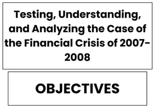 Testing, Understanding,
and Analyzing the Case of
the Financial Crisis of 2007-
2008
OBJECTIVES
 