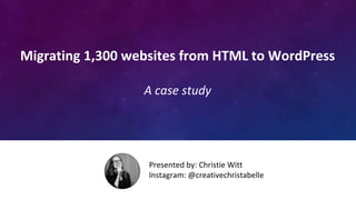 Migrating 1,300 websites from HTML to WordPress
A case study
Presented by: Christie Witt
Instagram: @creativechristabelle
 